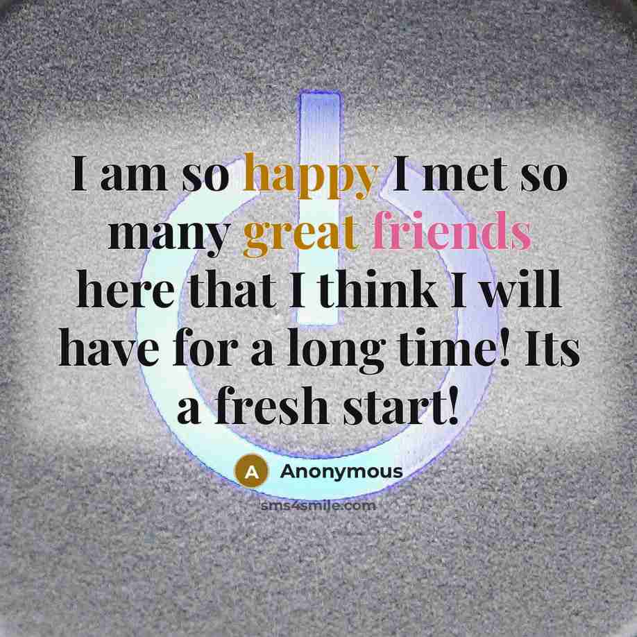 “I am so happy I met so many great friends here that I think I will have for a long time! Its a fresh start!” quote by Anonymous