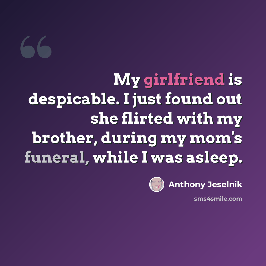 “My girlfriend is despicable. I just found out she flirted with my brother, during my mom's funeral, while I was asleep.” quote by Anthony Jeselnik