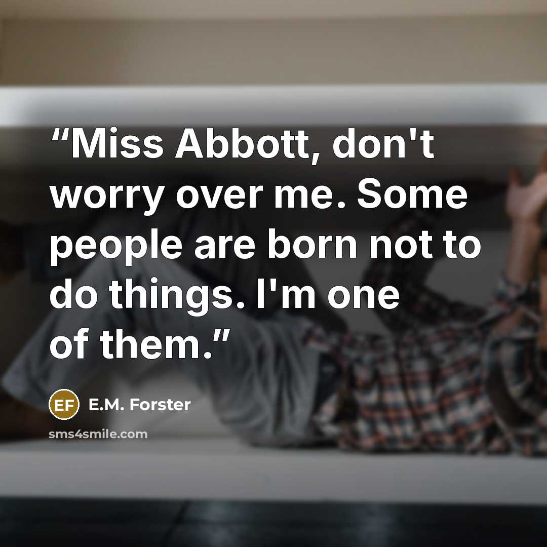“Miss Abbott, don't worry over me. Some people are born not to do things. I'm one of them.” quote by E.M. Forster