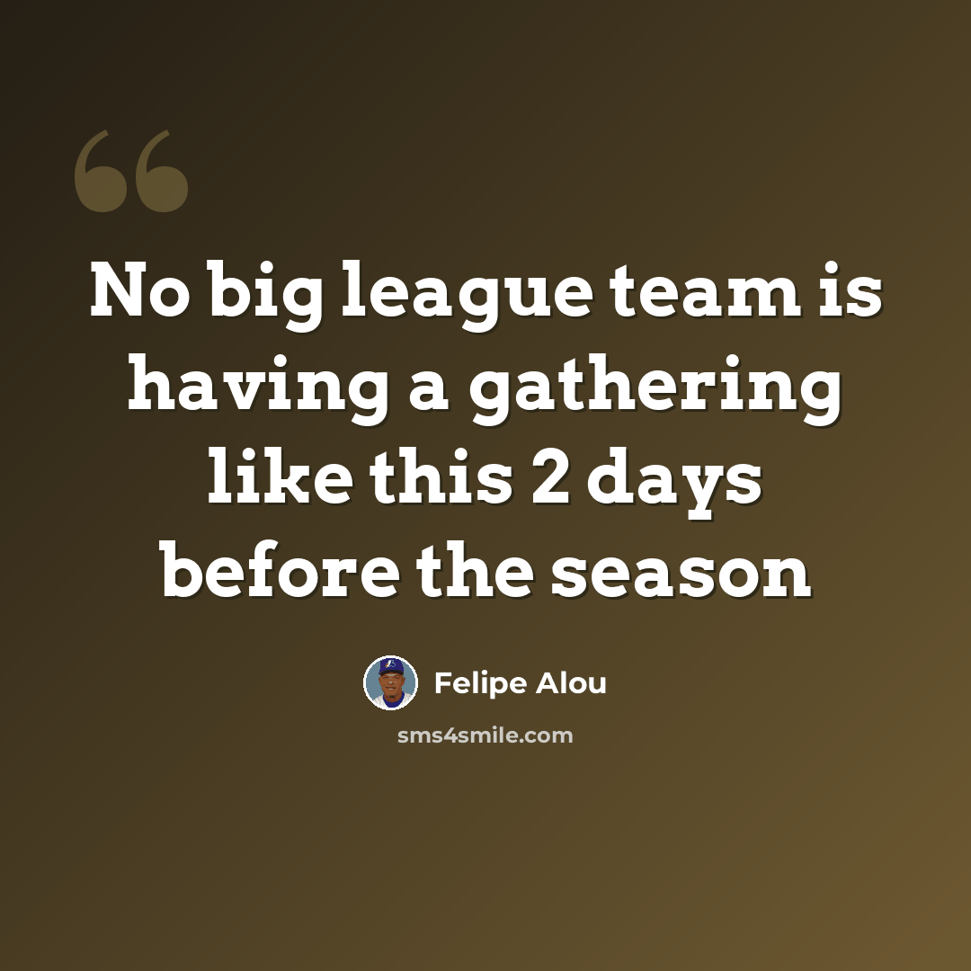 “No big league team is having a gathering like this 2 days before the season” quote by Felipe Alou