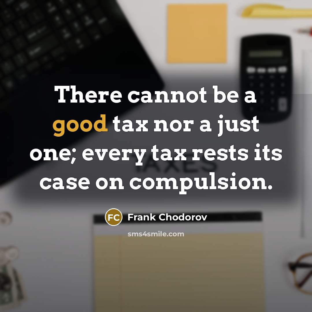 “There cannot be a good tax nor a just one; every tax rests its case on compulsion.” quote by Frank Chodorov