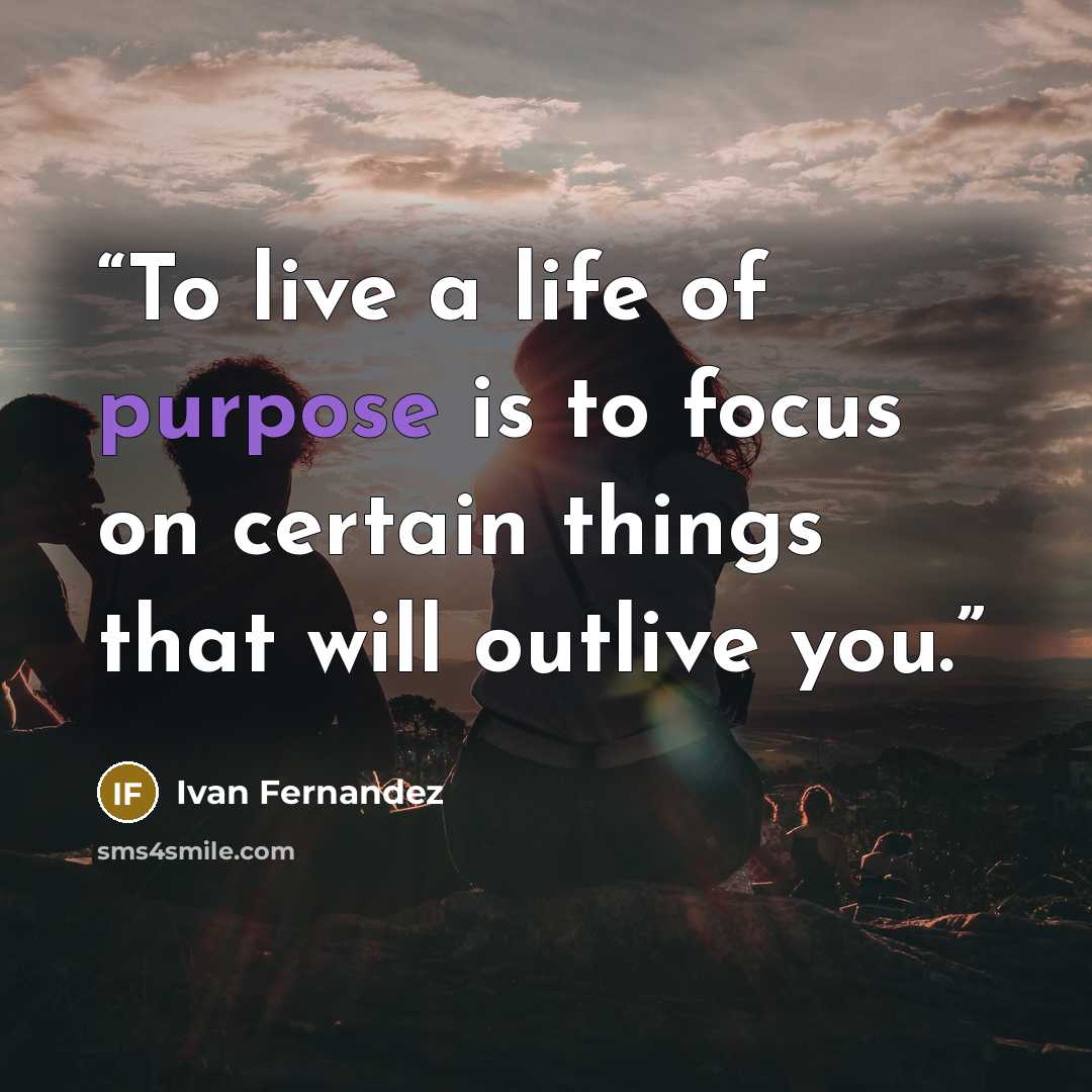 “To live a life of purpose is to focus on certain things that will outlive you.” quote by Ivan Fernandez