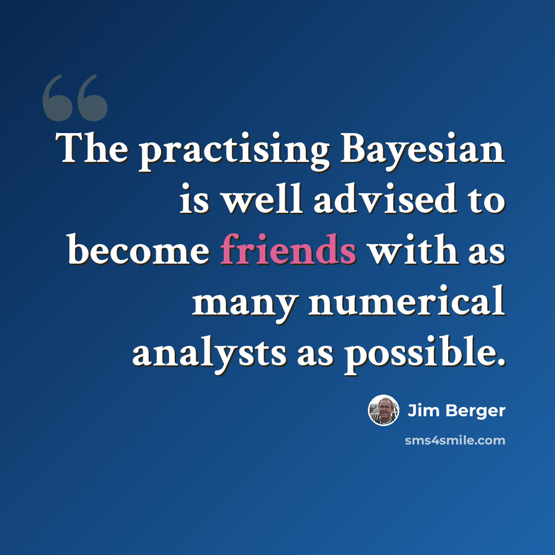 “The practising Bayesian is well advised to become friends with as many numerical analysts as possible.” quote by Jim Berger