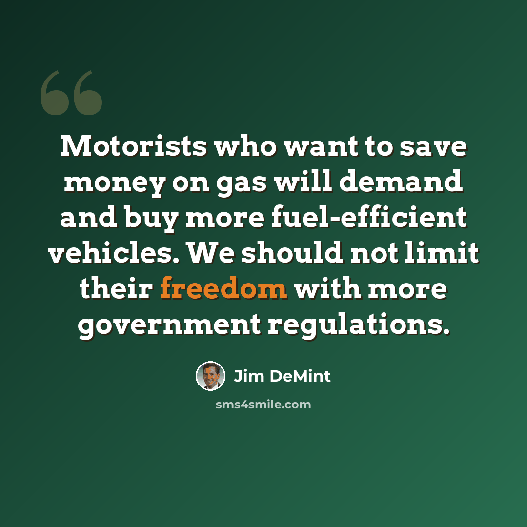 “Motorists who want to save money on gas will demand and buy more fuel-efficient vehicles. We should not limit their freedom with more government regulations.” quote by Jim DeMint