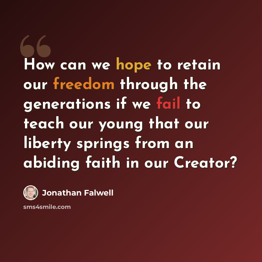 “How can we hope to retain our freedom through the generations if we fail to teach our young that our liberty springs from an abiding faith in our Creator?” quote by Jonathan Falwell