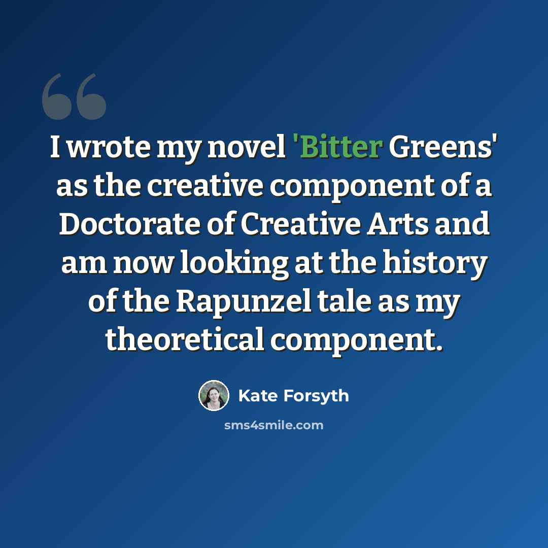 “I wrote my novel 'Bitter Greens' as the creative component of a Doctorate of Creative Arts and am now looking at the history of the Rapunzel tale as my theoretical component.” quote by Kate Forsyth