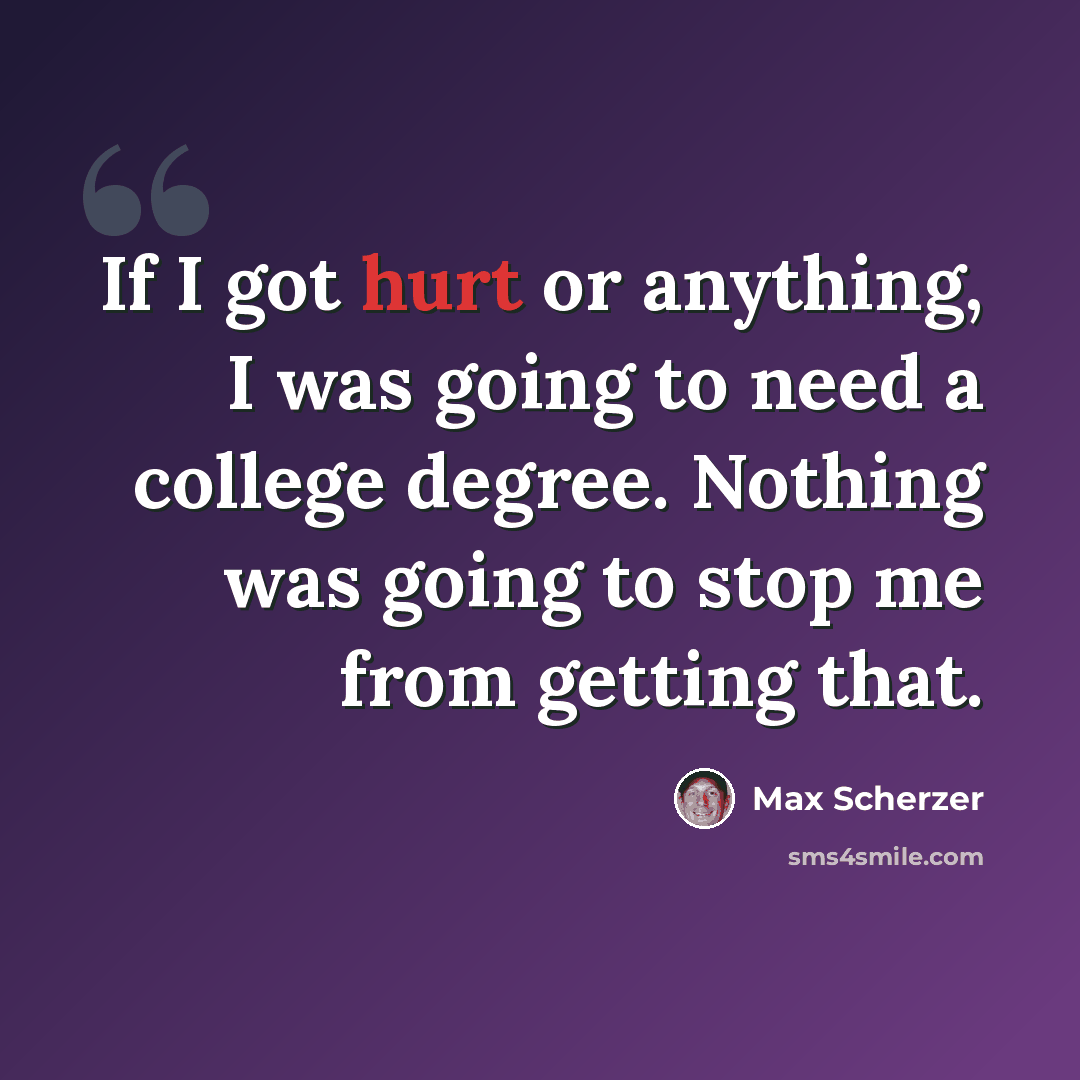 “If I got hurt or anything, I was going to need a college degree. Nothing was going to stop me from getting that.” quote by Max Scherzer