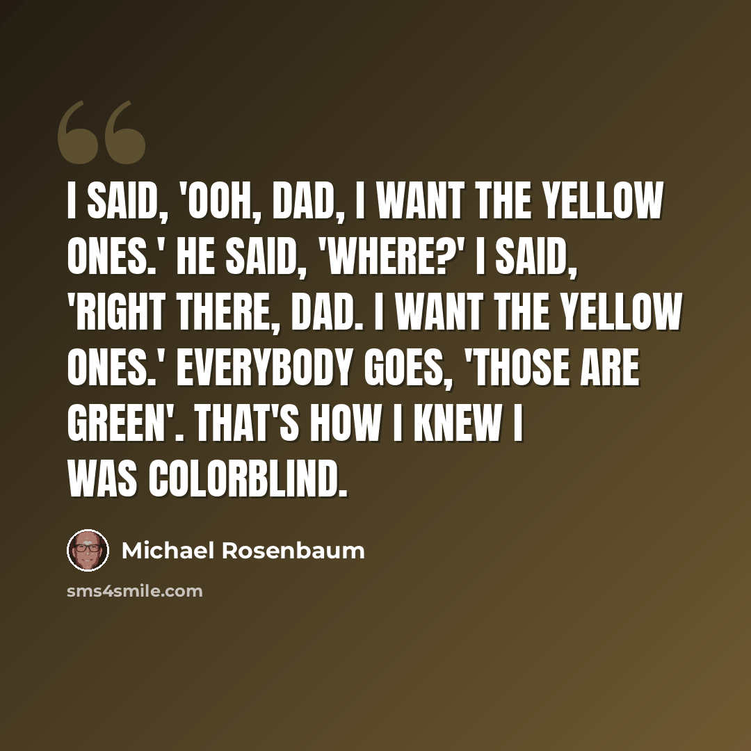 “I said, 'Ooh, Dad, I want the yellow ones.' He said, 'Where?' I said, 'Right there, Dad. I want the yellow ones.' Everybody goes, 'Those are green'. That's how I knew I was colorblind.” quote by Michael Rosenbaum