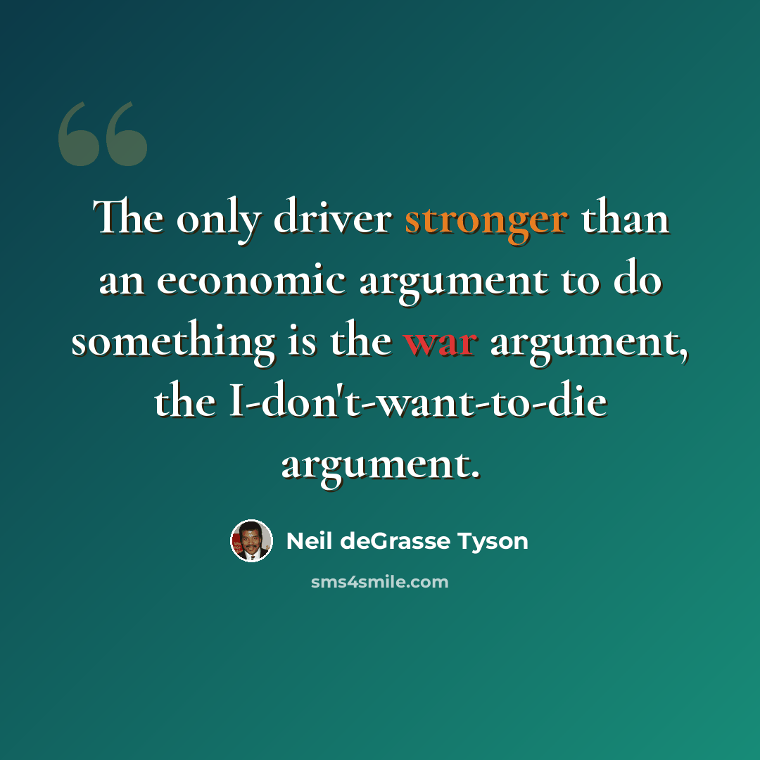 “The only driver stronger than an economic argument to do something is the war argument, the I-don't-want-to-die argument.” quote by Neil deGrasse Tyson