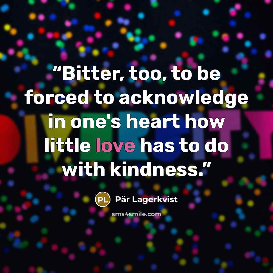 “Bitter, too, to be forced to acknowledge in one's heart how little love has to do with kindness.” quote by Pär Lagerkvist