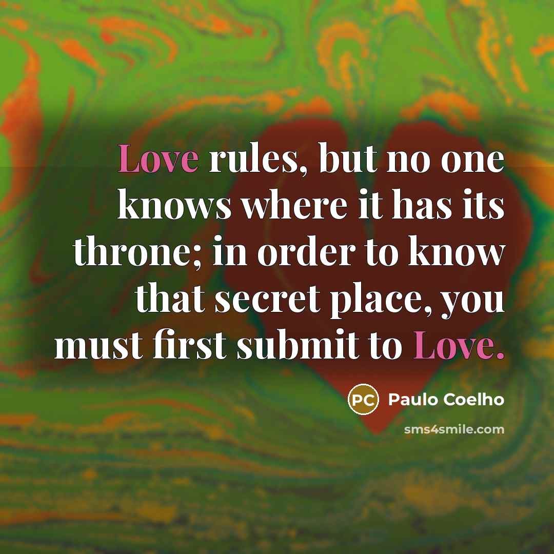 “Love rules, but no one knows where it has its throne; in order to know that secret place, you must first submit to Love.” quote by Paulo Coelho