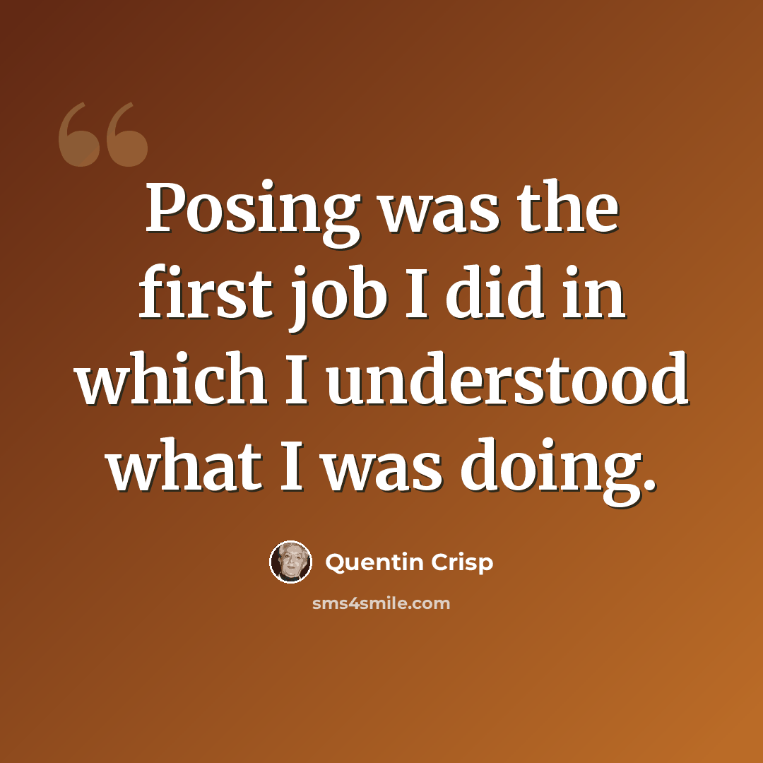 “Posing was the first job I did in which I understood what I was doing.” quote by Quentin Crisp
