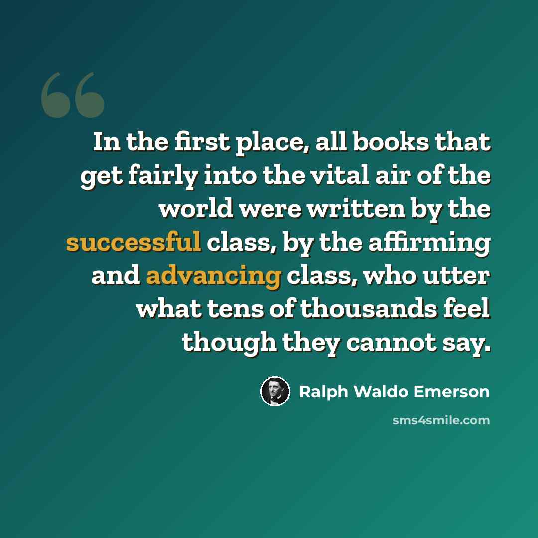 “In the first place, all books that get fairly into the vital air of the world were written by the successful class, by the affirming and advancing class, who utter what tens of thousands feel though they cannot say.” quote by Ralph Waldo Emerson
