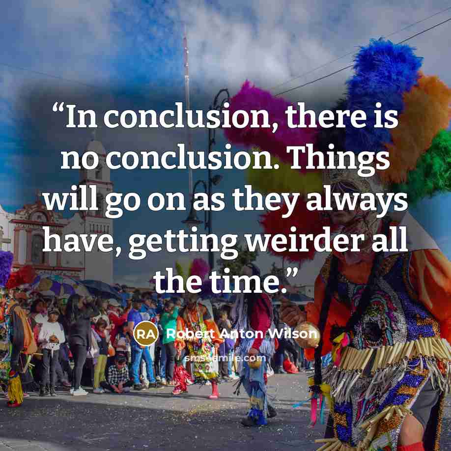 “In conclusion, there is no conclusion. Things will go on as they always have, getting weirder all the time.” quote by Robert Anton Wilson