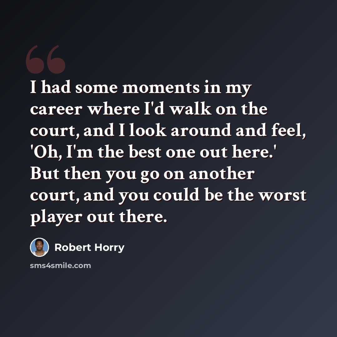 “I had some moments in my career where I'd walk on the court, and I look around and feel, 'Oh, I'm the best one out here.' But then you go on another court, and you could be the worst player out there.” quote by Robert Horry