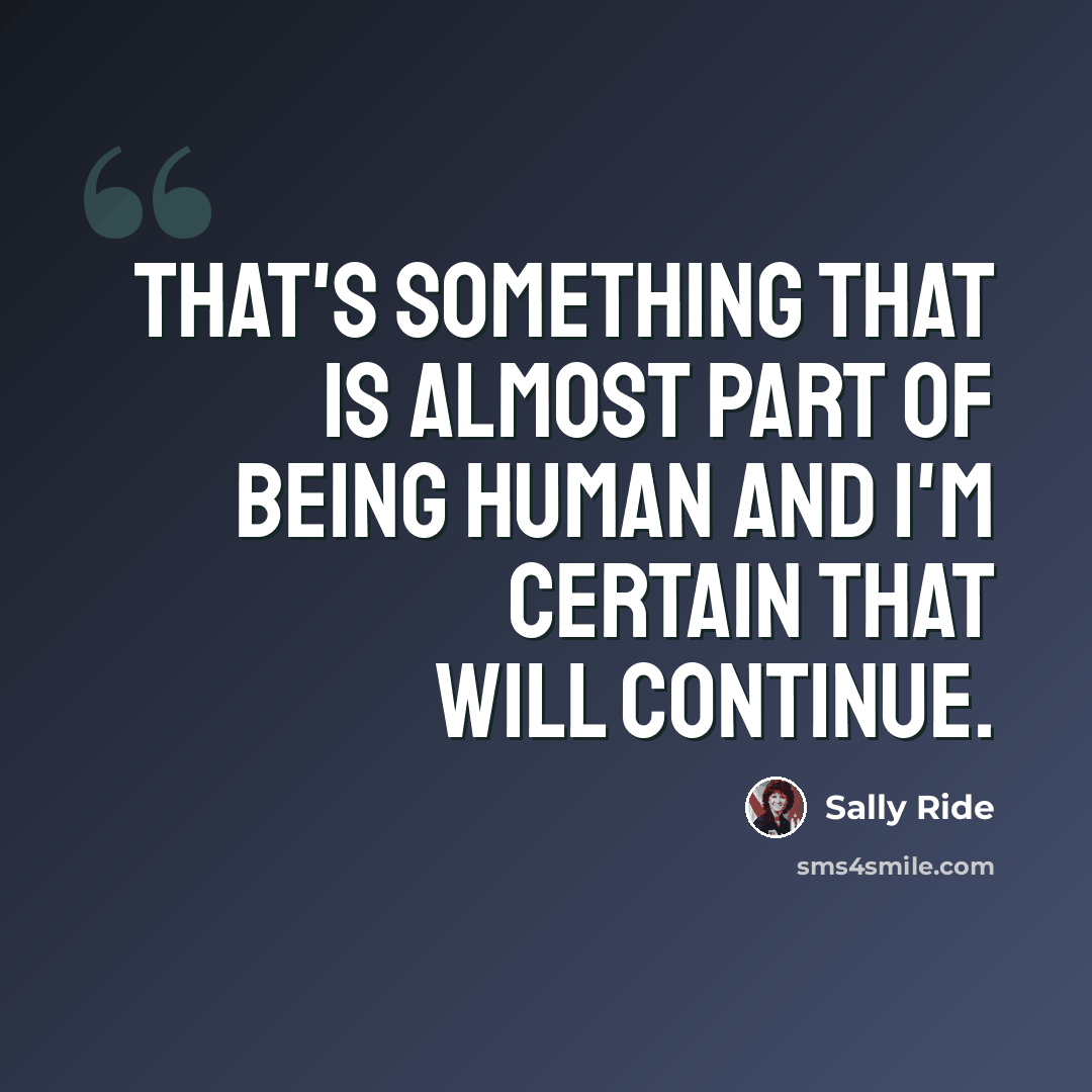 “That's something that is almost part of being human and I'm certain that will continue.” quote by Sally Ride