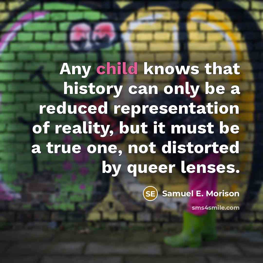 “Any child knows that history can only be a reduced representation of reality, but it must be a true one, not distorted by queer lenses.” quote by Samuel E. Morison