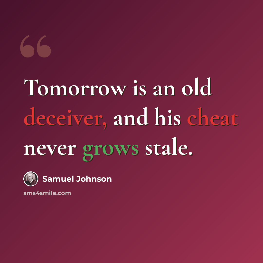 “Tomorrow is an old deceiver, and his cheat never grows stale.” quote by Samuel Johnson