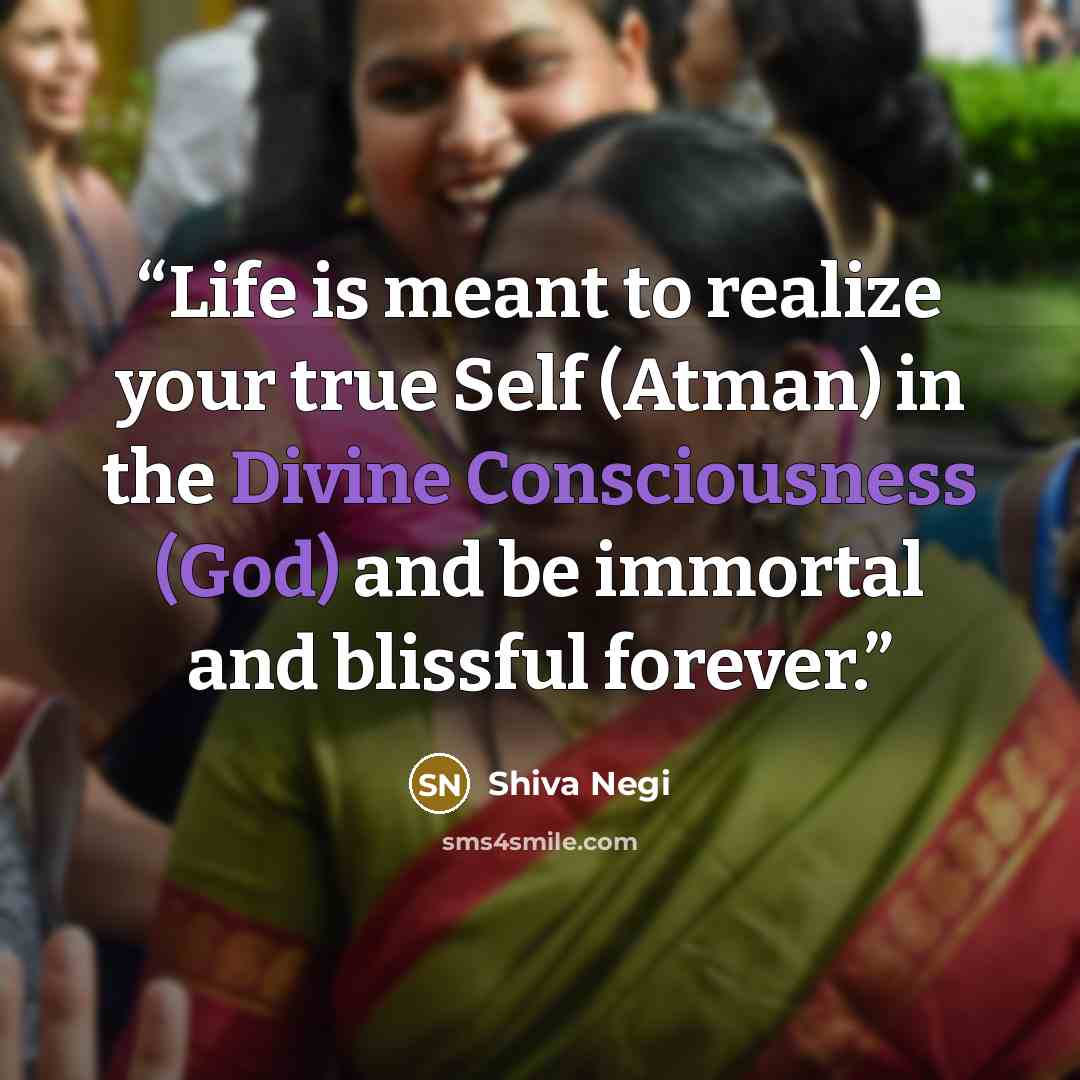 “Life is meant to realize your true Self (Atman) in the Divine Consciousness (God) and be immortal and blissful forever.” quote by Shiva Negi