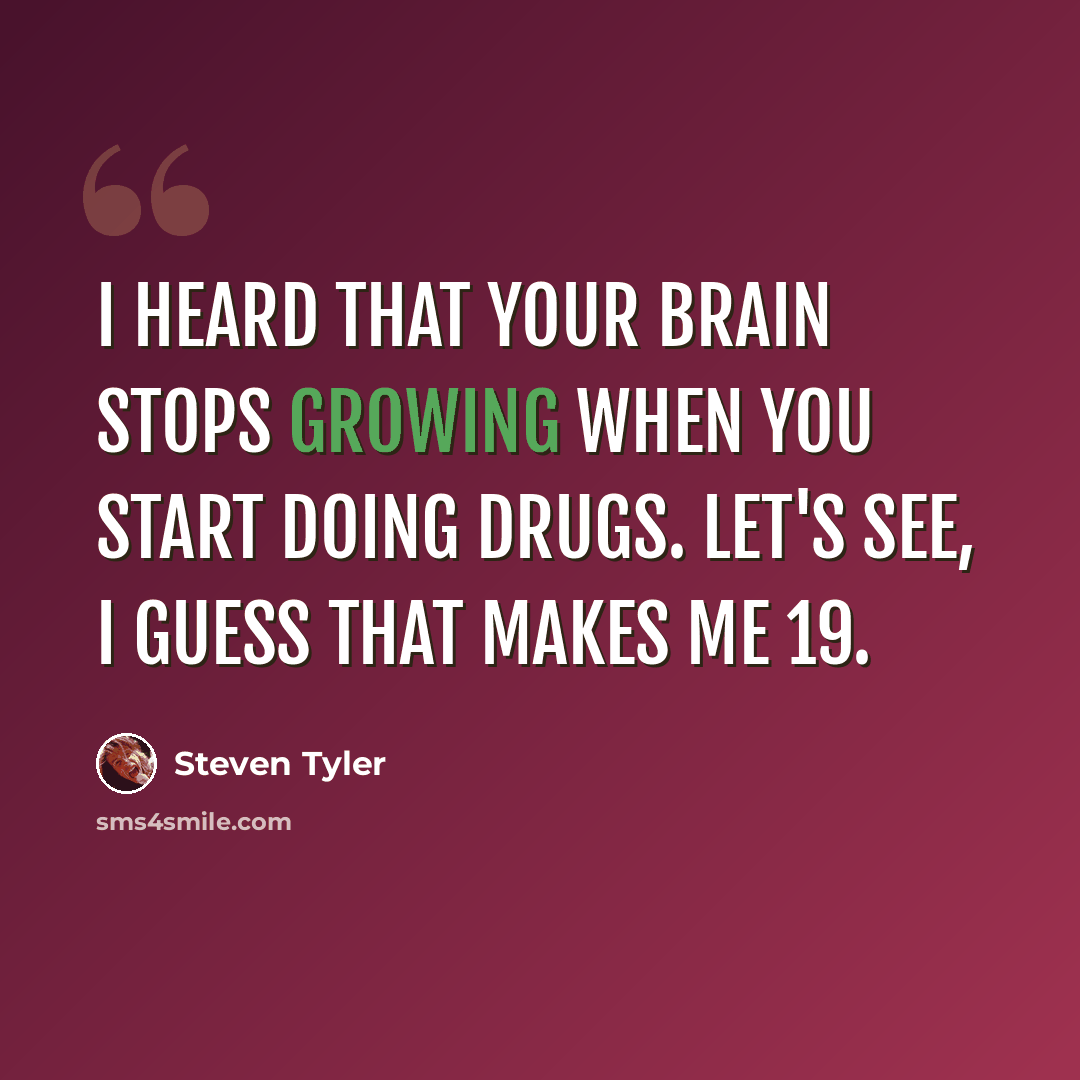 “I heard that your brain stops growing when you start doing drugs. Let's see, I guess that makes me 19.” quote by Steven Tyler