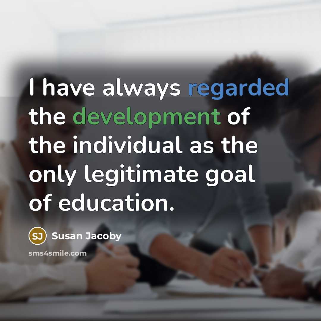 “I have always regarded the development of the individual as the only legitimate goal of education.” quote by Susan Jacoby