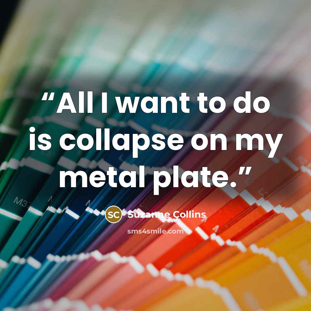 “All I want to do is collapse on my metal plate.” quote by Suzanne Collins