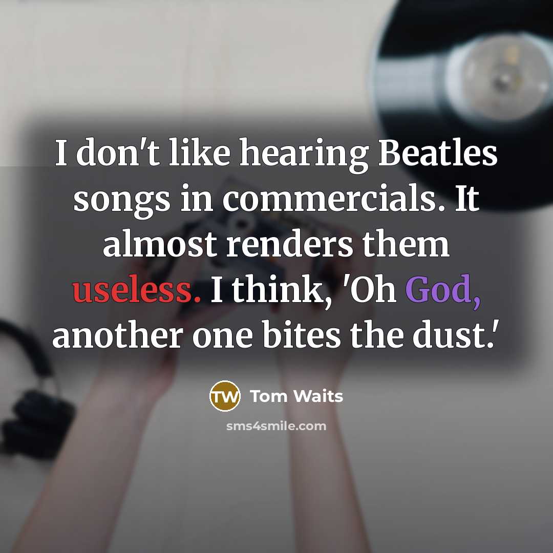 “I don't like hearing Beatles songs in commercials. It almost renders them useless. I think, 'Oh God, another one bites the dust.'” quote by Tom Waits