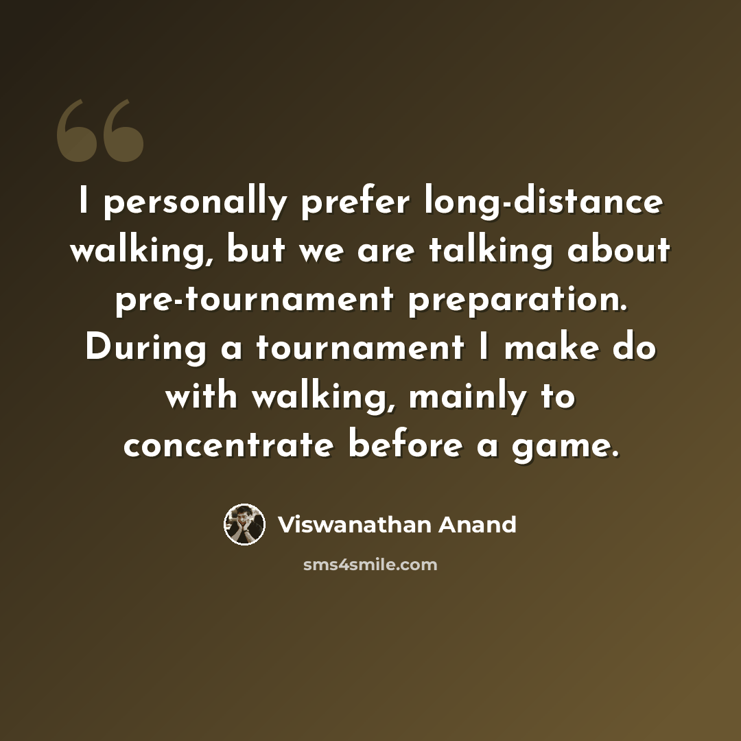 “I personally prefer long-distance walking, but we are talking about pre-tournament preparation. During a tournament I make do with walking, mainly to concentrate before a game.” quote by Viswanathan Anand