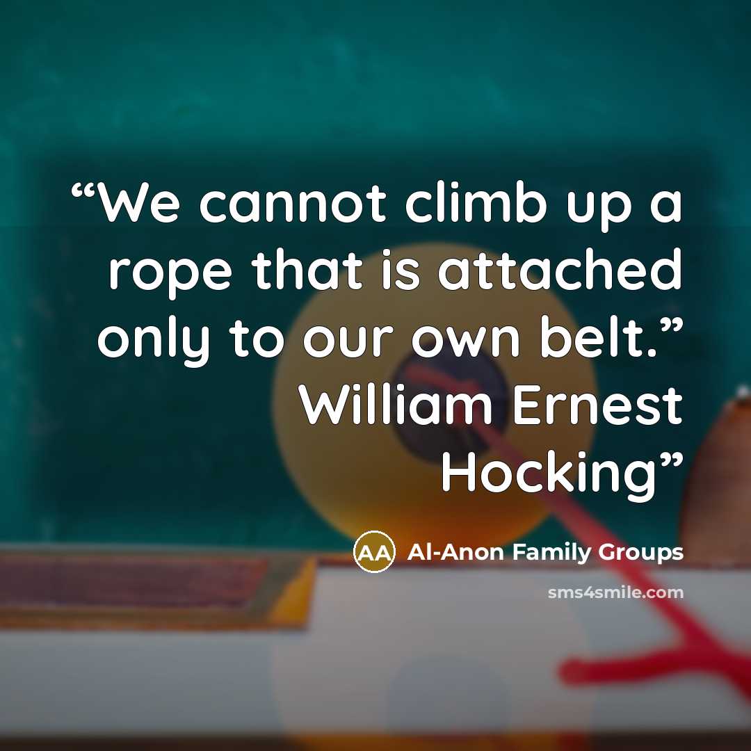 “We cannot climb up a rope that is attached only to our own belt.” William Ernest Hocking” quote by Al-Anon Family Groups