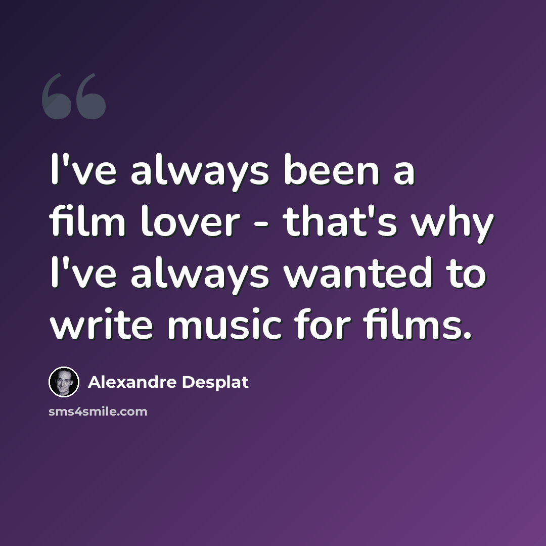 “I've always been a film lover - that's why I've always wanted to write music for films.” quote by Alexandre Desplat
