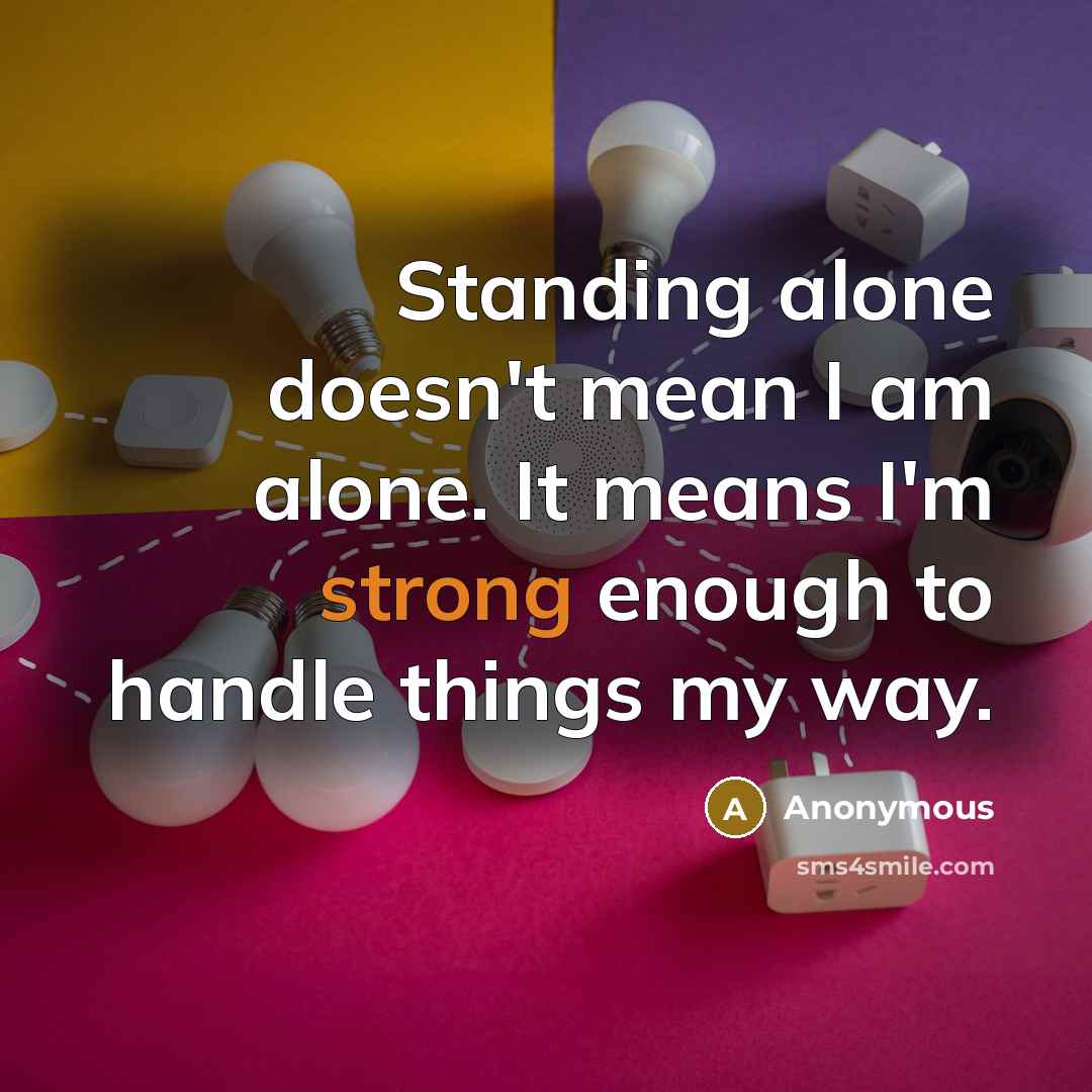 “Standing alone doesn't mean I am alone. It means I'm strong enough to handle things my way.” quote by Anonymous