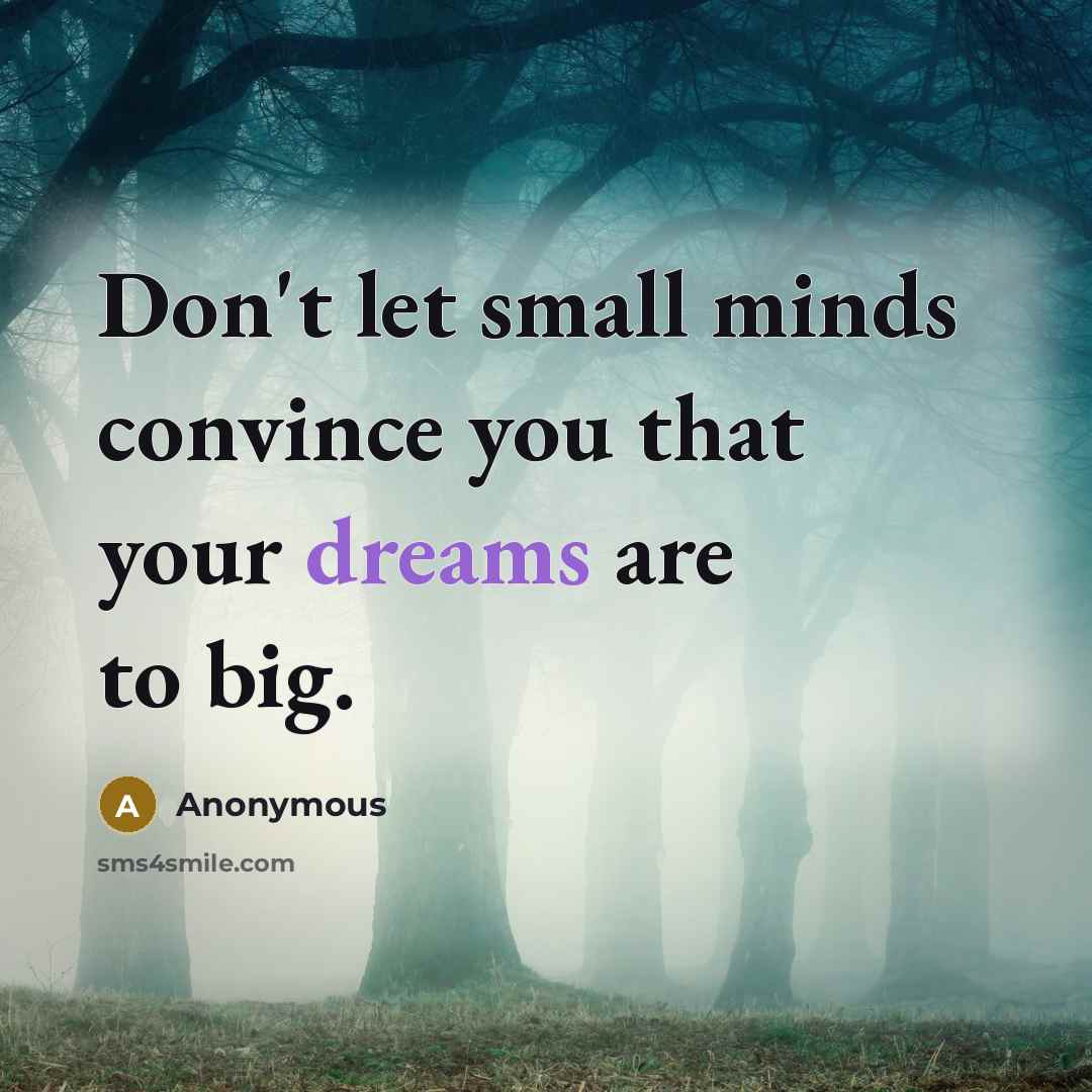 “Don't let small minds convince you that your dreams are to big.” quote by Anonymous