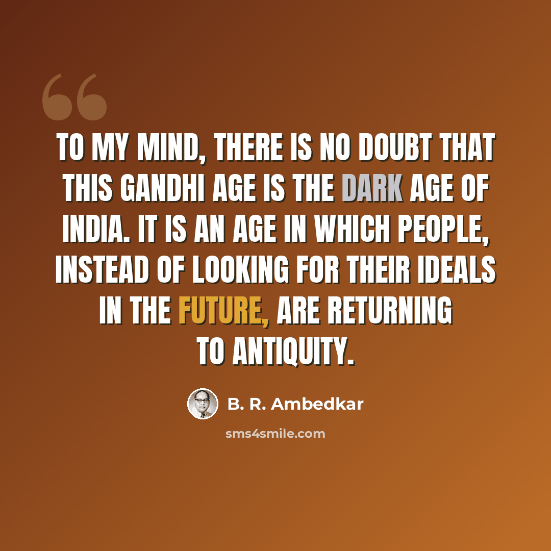 “To my mind, there is no doubt that this Gandhi age is the dark age of India. It is an age in which people, instead of looking for their ideals in the future, are returning to antiquity.” quote by B. R. Ambedkar