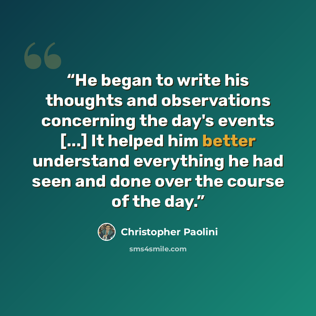 “He began to write his thoughts and observations concerning the day's events [...] It helped him better understand everything he had seen and done over the course of the day.” quote by Christopher Paolini