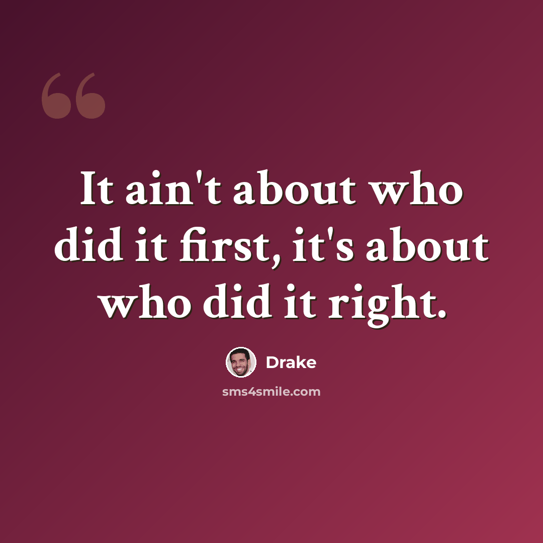 “It ain't about who did it first, it's about who did it right.” quote by Drake