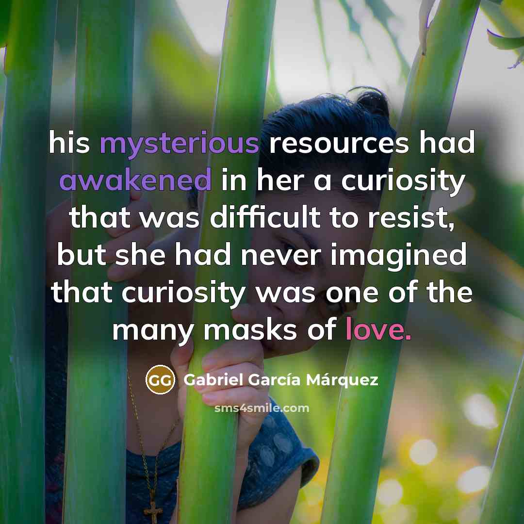 “his mysterious resources had awakened in her a curiosity that was difficult to resist, but she had never imagined that curiosity was one of the many masks of love.” quote by Gabriel Garcia Marquez