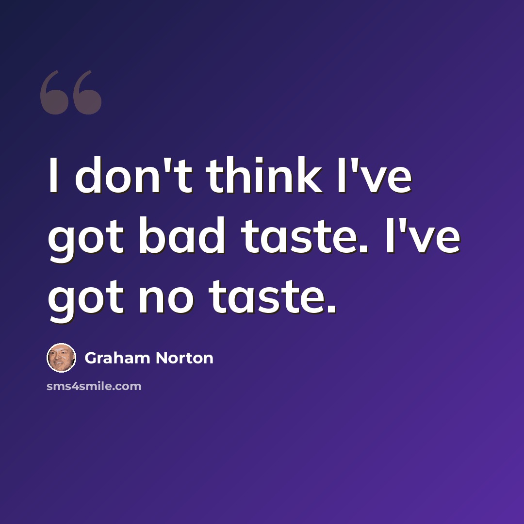 “I don't think I've got bad taste. I've got no taste.” quote by Graham Norton