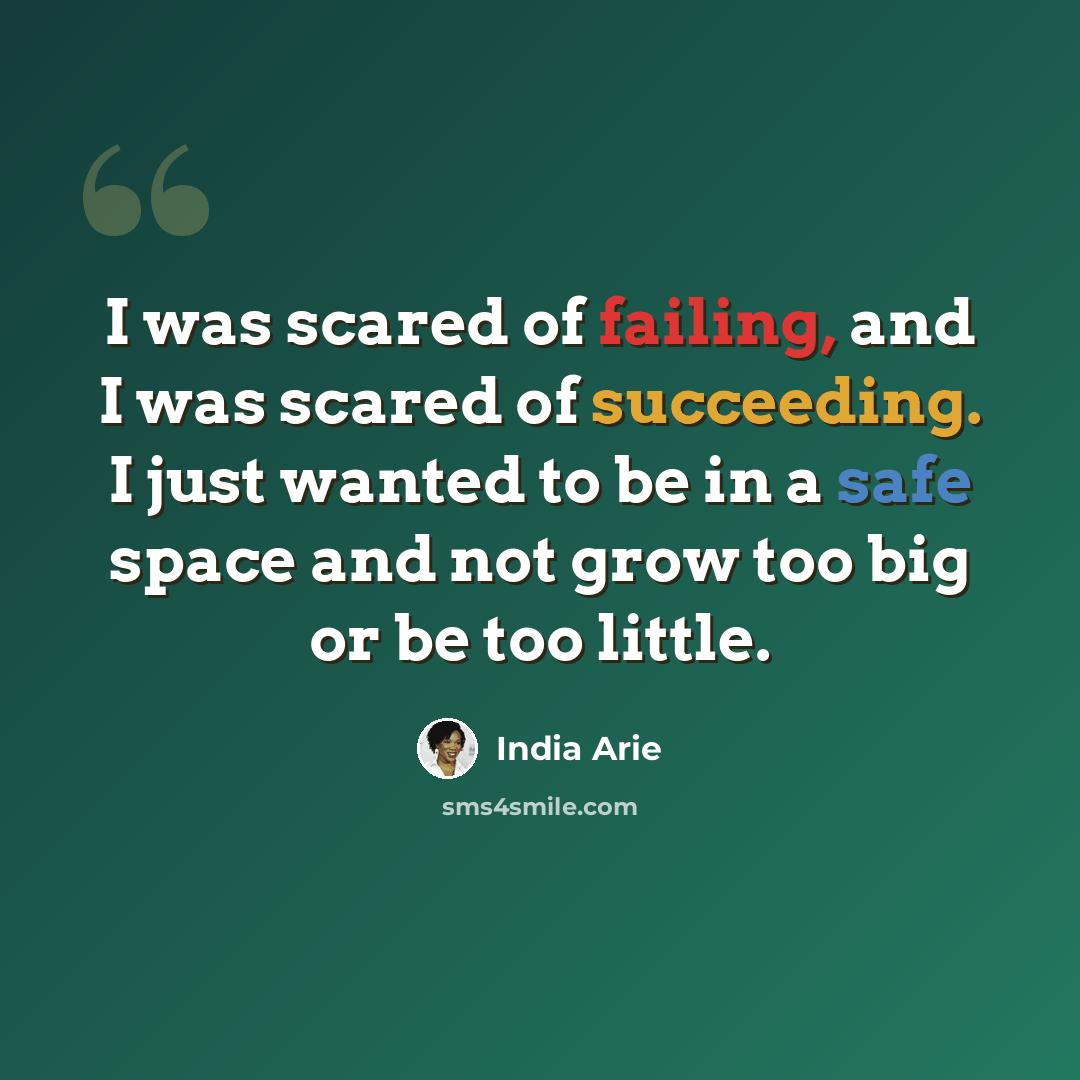 “I was scared of failing, and I was scared of succeeding. I just wanted to be in a safe space and not grow too big or be too little.” quote by India Arie