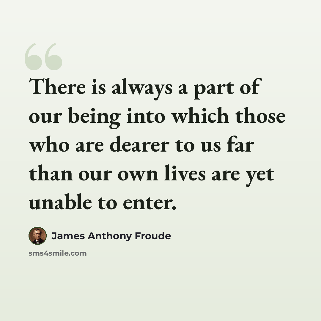 “There is always a part of our being into which those who are dearer to us far than our own lives are yet unable to enter.” quote by James Anthony Froude
