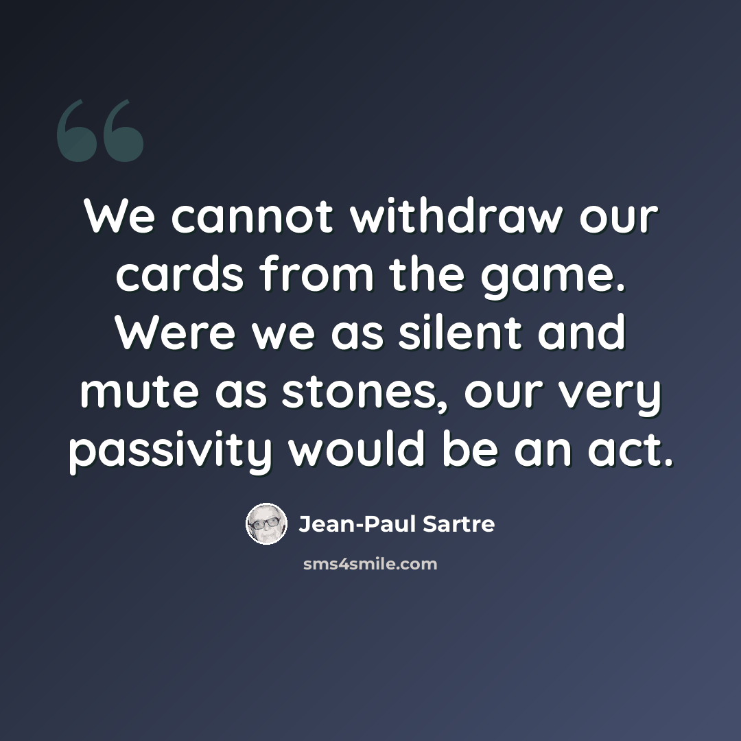 “We cannot withdraw our cards from the game. Were we as silent and mute as stones, our very passivity would be an act.” quote by Jean-Paul Sartre