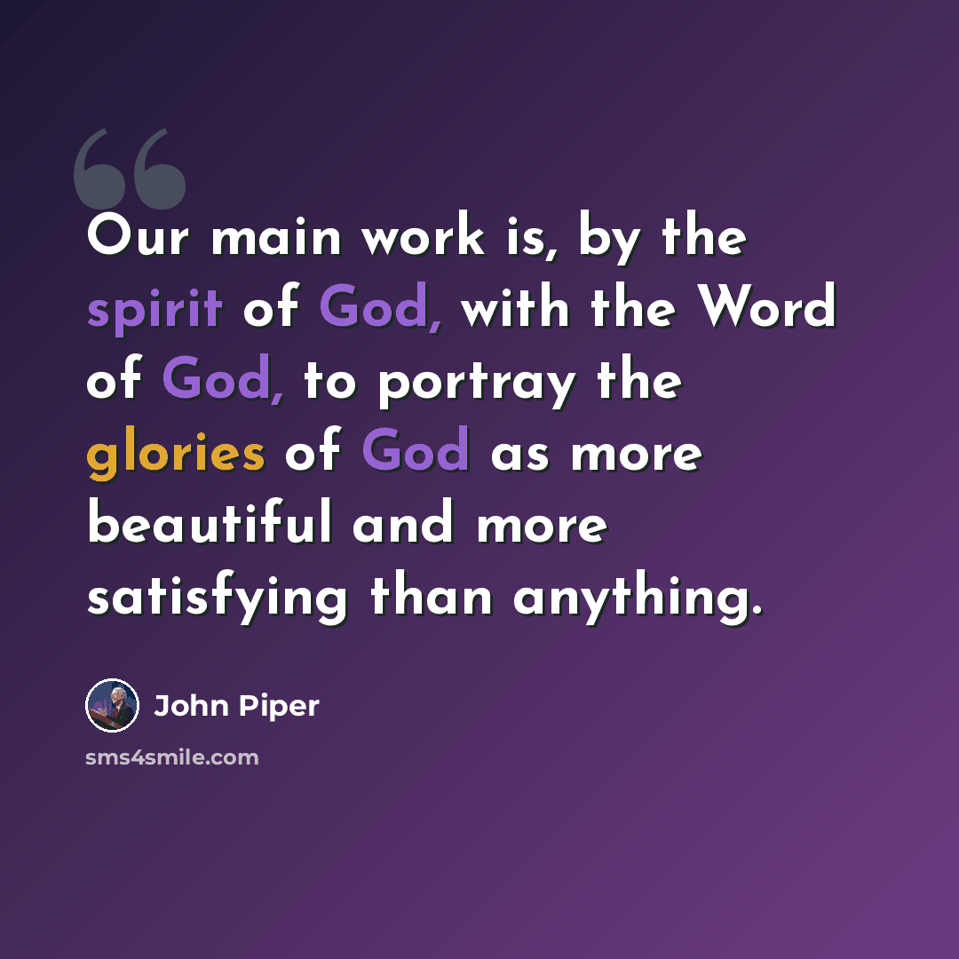 “Our main work is, by the spirit of God, with the Word of God, to portray the glories of God as more beautiful and more satisfying than anything.” quote by John Piper