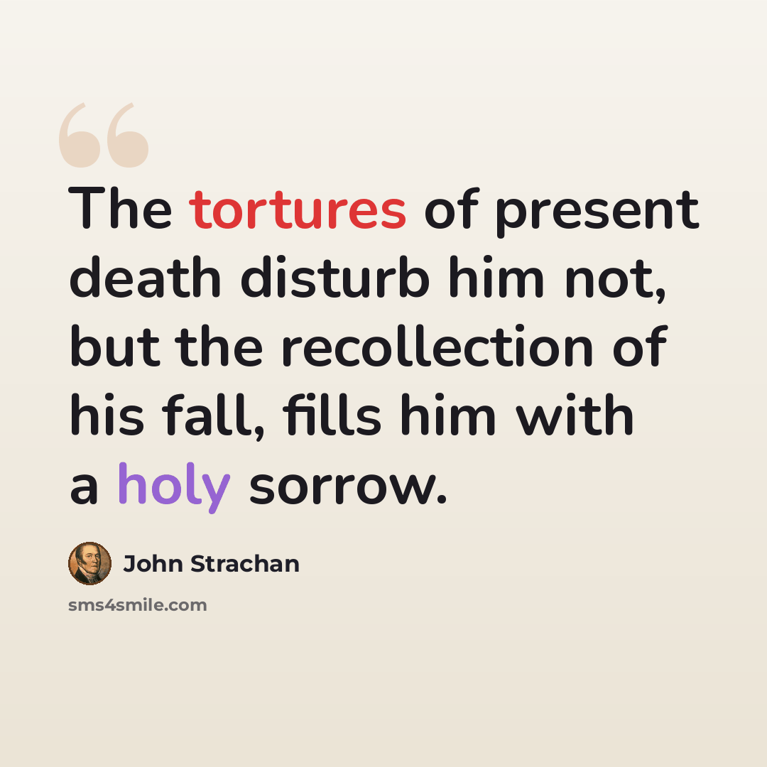 “The tortures of present death disturb him not, but the recollection of his fall, fills him with a holy sorrow.” quote by John Strachan