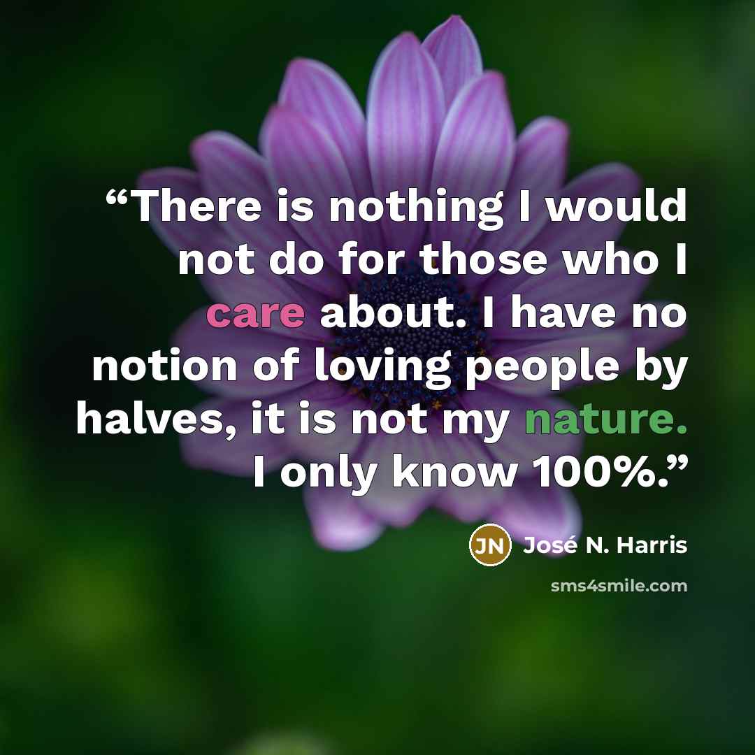 “There is nothing I would not do for those who I care about. I have no notion of loving people by halves, it is not my nature. I only know 100%.” quote by José N. Harris