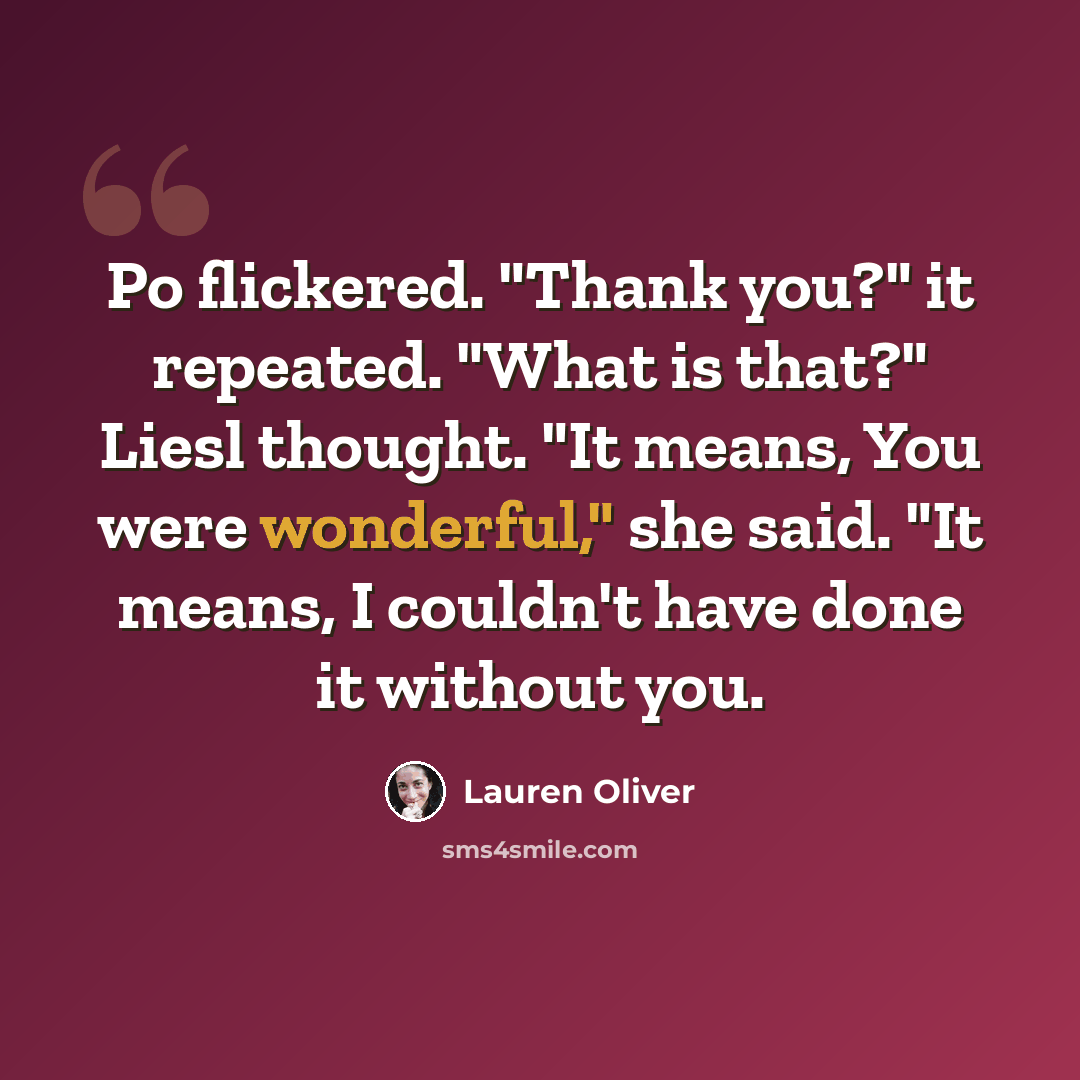 “Po flickered. "Thank you?" it repeated. "What is that?" Liesl thought. "It means, You were wonderful," she said. "It means, I couldn't have done it without you.” quote by Lauren Oliver