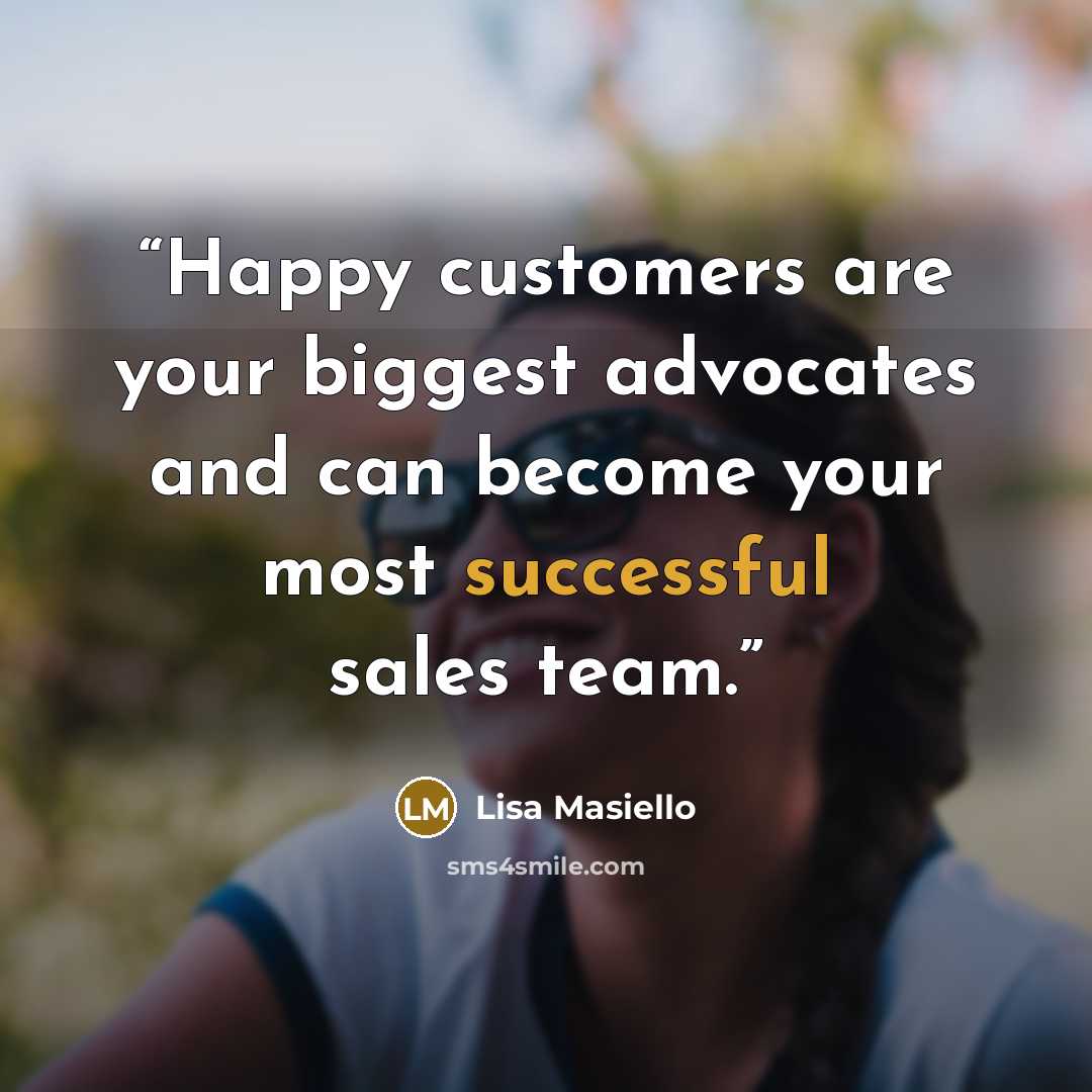 “Happy customers are your biggest advocates and can become your most successful sales team.” quote by Lisa Masiello
