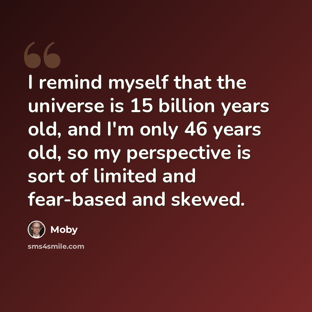 “I remind myself that the universe is 15 billion years old, and I'm only 46 years old, so my perspective is sort of limited and fear-based and skewed.” quote by Moby
