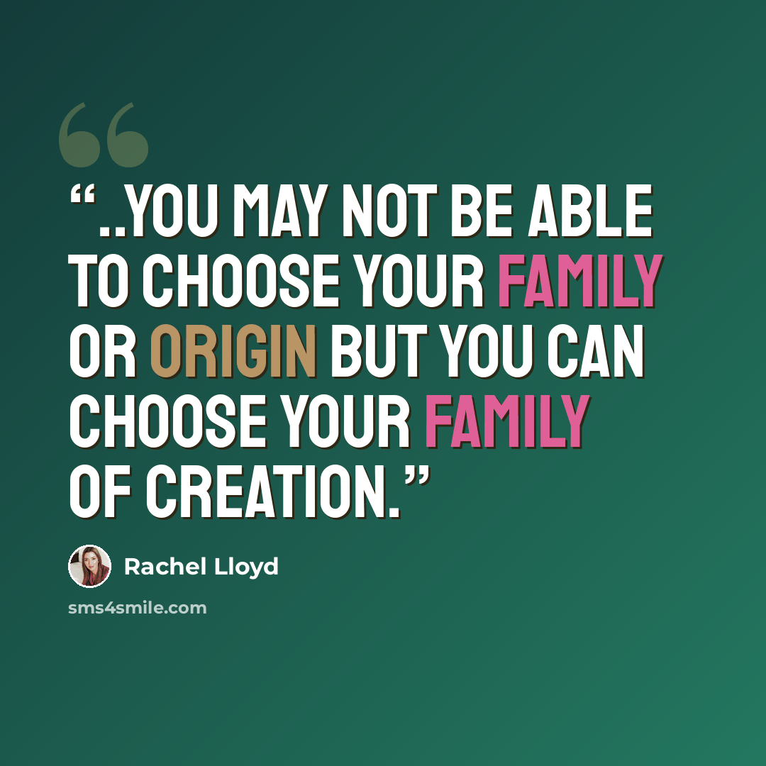 “..you may not be able to choose your family or origin but you can choose your family of creation.” quote by Rachel Lloyd
