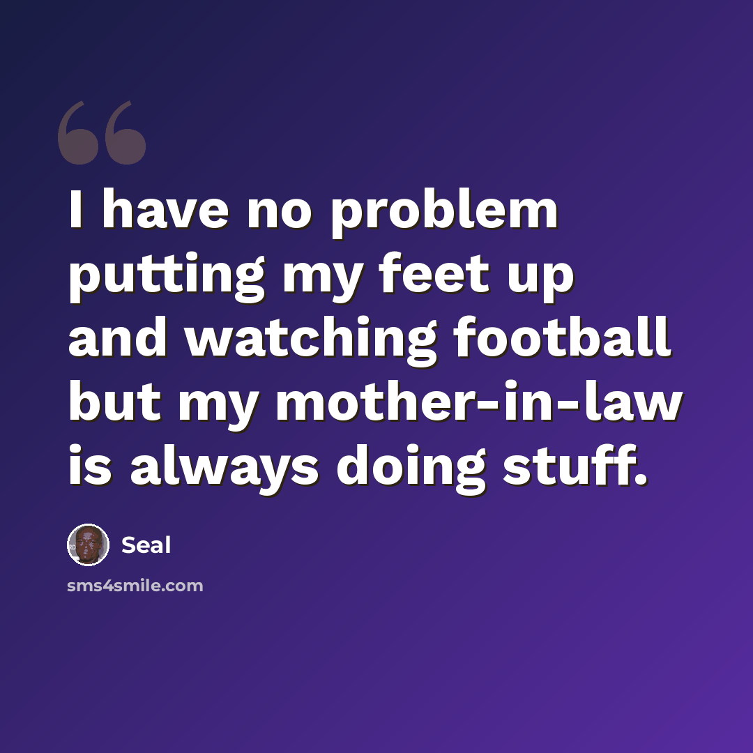 “I have no problem putting my feet up and watching football but my mother-in-law is always doing stuff.” quote by Seal