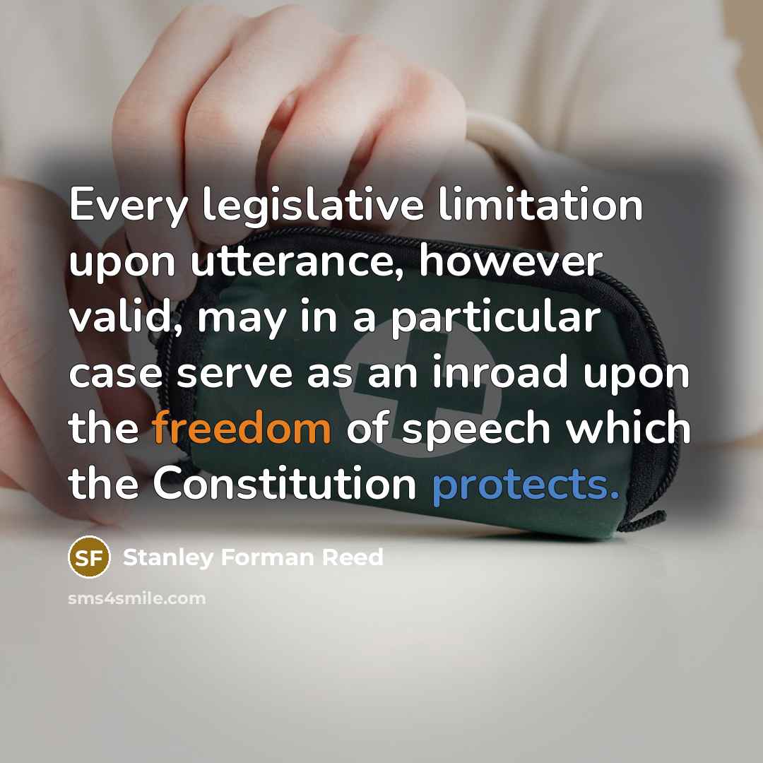 “Every legislative limitation upon utterance, however valid, may in a particular case serve as an inroad upon the freedom of speech which the Constitution protects.” quote by Stanley Forman Reed