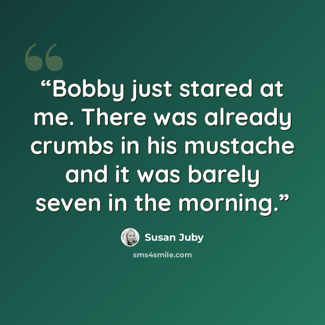 “Bobby just stared at me. There was already crumbs in his mustache and it was barely seven in the morning.” quote by Susan Juby